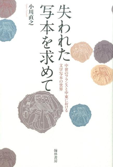 失われた写本を求めて 中世のフランスと中東における文学写本の世界 [ 小川直之 ]