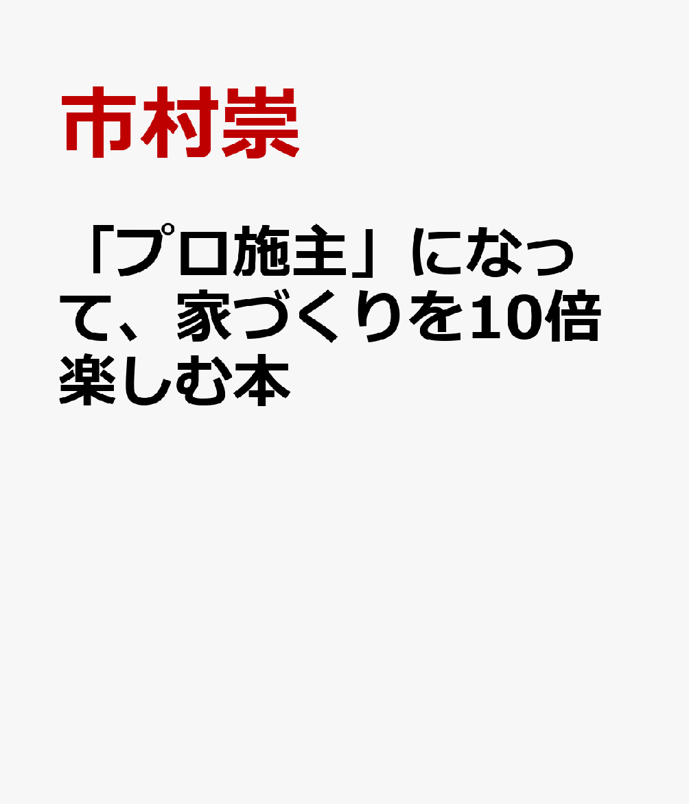 「プロ施主」になって、家づくりを10倍楽しむ本 [ 市村崇 ]