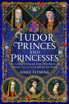 Tudor Princes and Princesses: The Early Lives of the Children of Henry VII and Elizabeth of York TUDOR PRINCES & PRINCESSES [ Aimee Fleming ]