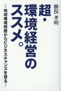 超・環境経営のススメ。 地球環境問題からビジネスチャンスを探る [ 勝俣孝明 ]