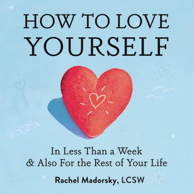 How to Love Yourself: In Less Than a Week and Also for the Rest of Your Life