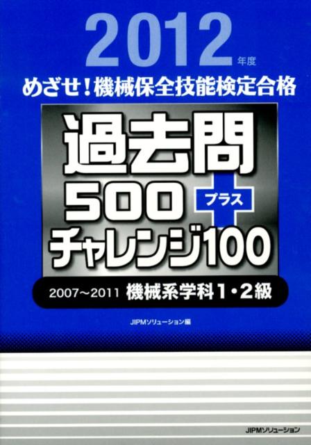 過去問500＋チャレンジ100　2012年年度 めざせ！機械保全技能検定合格　2007～2011機械系学科1・2級 [ JIPMソリューション ]