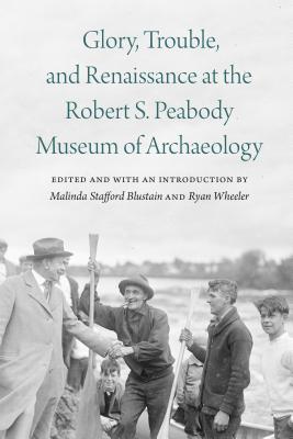 Glory, Trouble, and Renaissance at the Robert S. Peabody Museum of Archaeology GLORY TROUBLE RENAISSANCE AT （Critical Studies in the History of Anthropology） Malinda Stafford Blustain