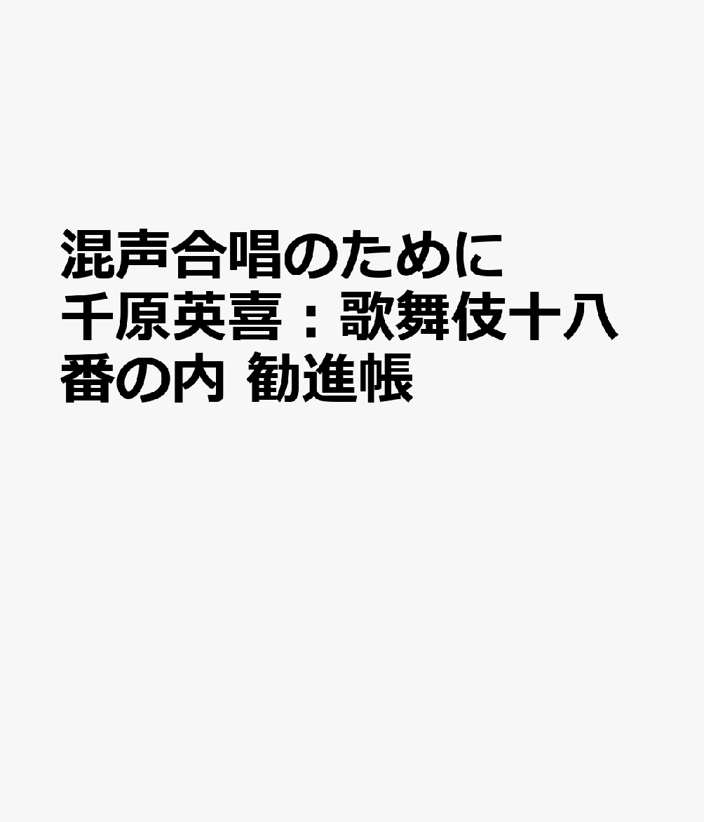 混声合唱のために 千原英喜：歌舞伎十八番の内 勧進帳