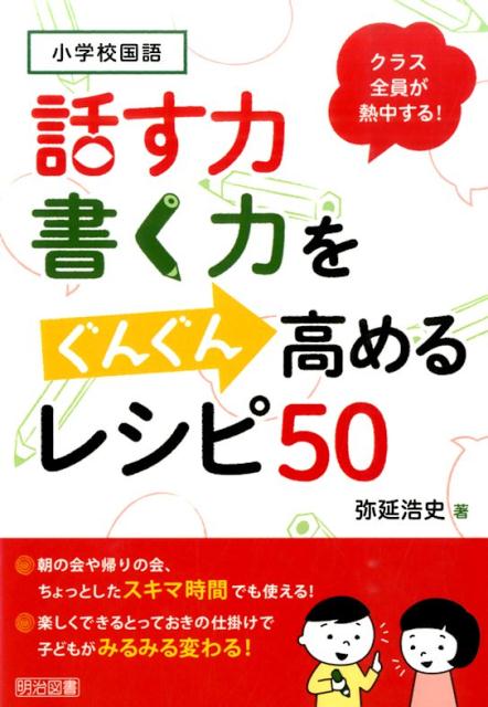 話す力 書く力をぐんぐん高めるレシピ50 小学校国語クラス全員が熱中する！ 弥延浩史