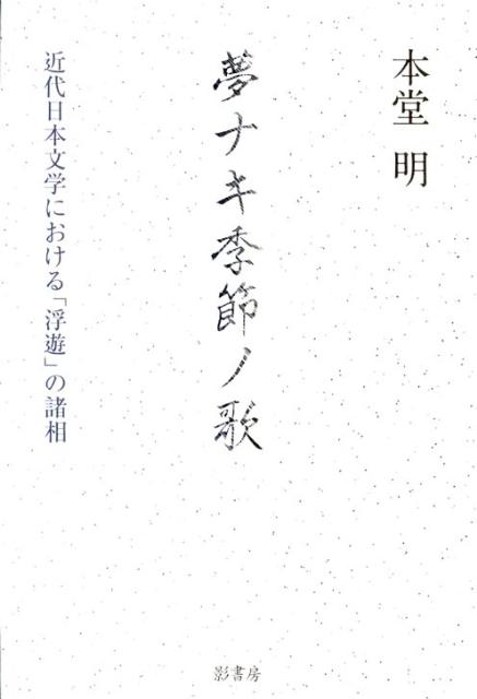 夢ナキ季節ノ歌 近代日本文学における「浮遊」の諸相 [ 本堂明 ]