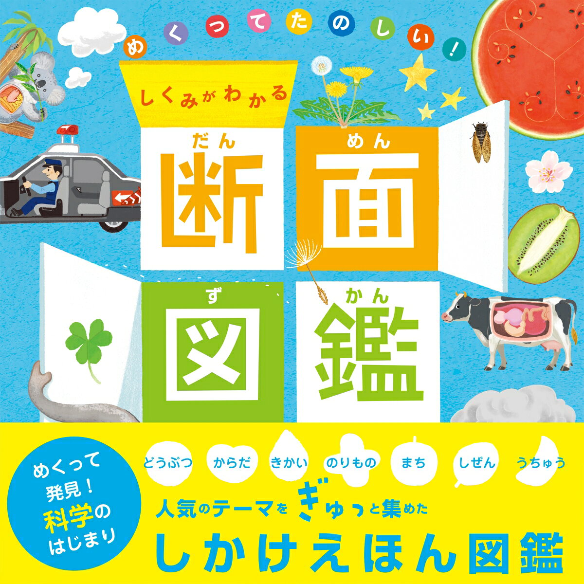 ・・・・・・・・・・・・・・・・・・・・・・・・・・・・・・・・・・・・・・・・・・・・
ものをスパッときった「断面（だんめん）」をみてみよう！
いろいろなものの「しくみ」がわかる！
・・・・・・・・・・・・・・・・・・・・・・・・・・・・・・・・・・・・・・・・・・・・・・

はじめての科学におすすめ！

どうぶつ、からだ、きかい、のりもの、まち、しぜん、うちゅう。
人気のテーマが1冊で楽しめる、幼児向け図鑑です。
しかけをめくると、ものの断面が見えて、もののしくみがわかります。
【いきものの断面】くだものとやさい、しぜん、どうぶつ、ひと
【くらしの断面】どうぐ、いえにあるもの、いえのそと
【まちの断面】のりもの、はたらくくるま、ビルのなか、じめんのした
【しぜんの断面】やまとかわ、うみのなか、ちきゅう、うちゅう