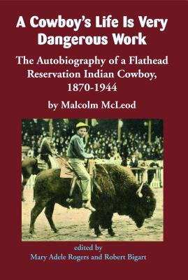 A Cowboy's Life Is Very Dangerous Work: The Autobiography of a Flathead Reservation Indian Cowboy, 1
