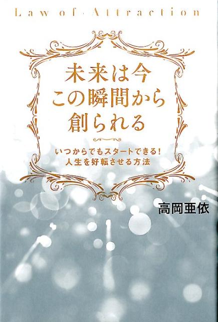 未来は今この瞬間から創られる いつからでもスタートできる！人生を好転させる方法 [ 高岡亜依 ]のサムネイル