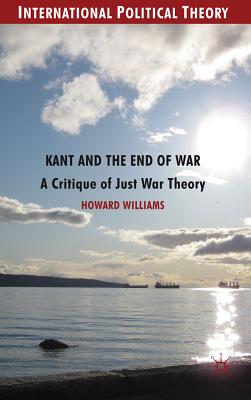 Kant and the End of War: A Critique of Just War Theory KANT & THE END OF WAR 2012/E （International Political Theory） [ Howard Williams ]