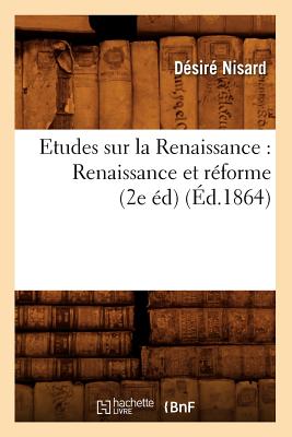 Etudes Sur La Renaissance: Renaissance Et Rforme (2e d) (d.1864) FRE-ETUDES SUR LA RENAISSANCE （Litterature） [ Dsir Nisard ]
