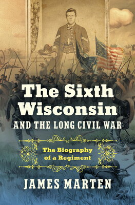 The Sixth Wisconsin and the Long Civil War: The Biography of a Regiment 6TH WISCONSIN & THE LONG CIVIL （Civil War America） [ James Marten ]