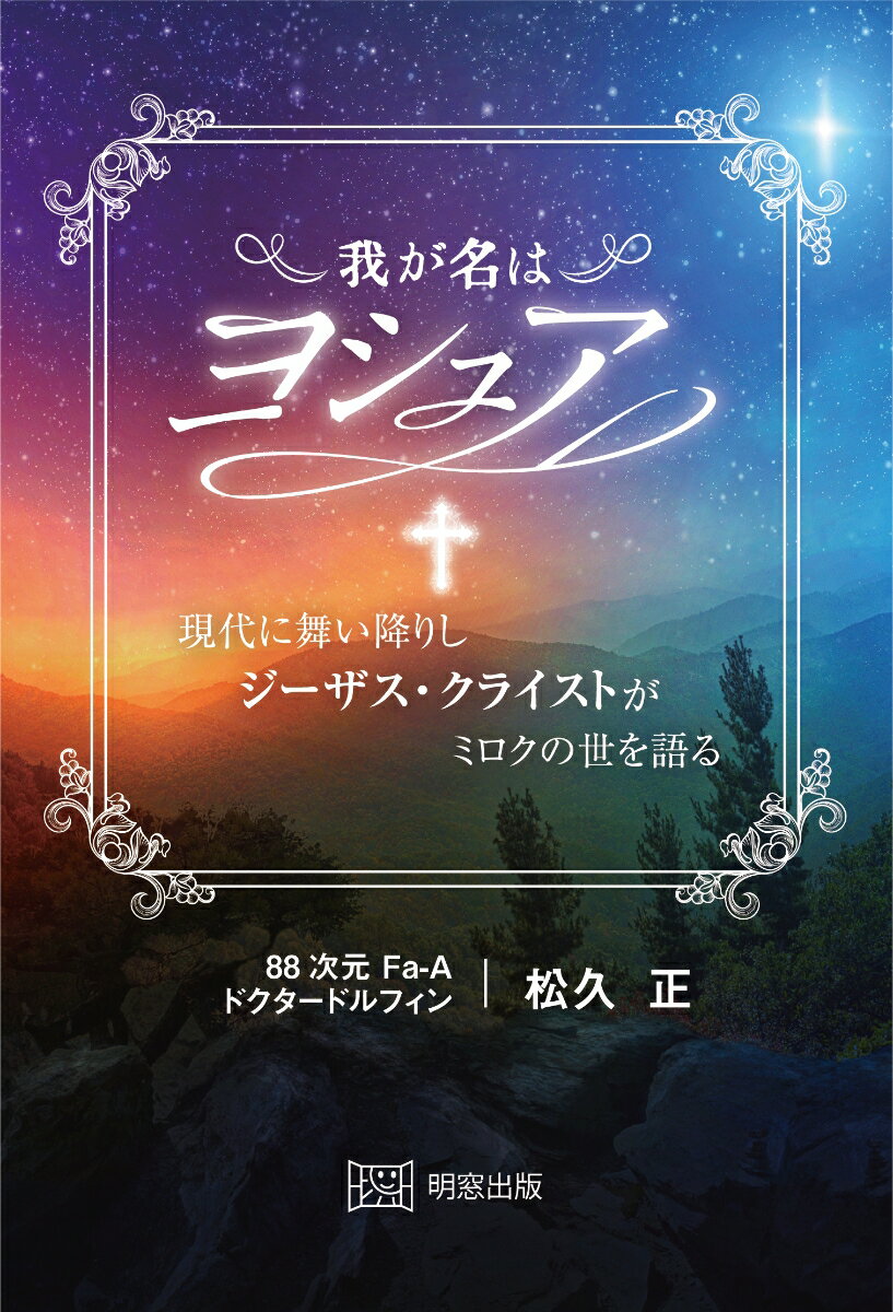 我が名はヨシュア 現代に舞い降りしジーザス・クライストがミロクの世を語る [ 松久 正 ]