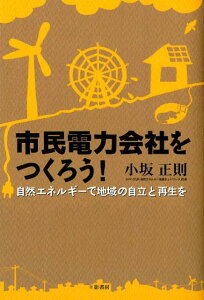 市民電力会社をつくろう！ 自然エネルギーで地域の自立と再生を [ 小坂正則 ]