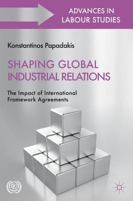 Shaping Global Industrial Relations: The Impact of International Framework Agreements SHAPING GLOBAL INDUSTRIAL RELA （International Labour Organization (ILO) Century） [ K. Papadakis ]