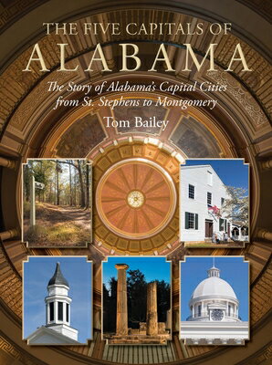 The Five Capitals of Alabama: The Story of Alabama 039 s Capital Cities from St. Stephens to Montgomery 5 CAPITALS OF ALABAMA Tom Bailey