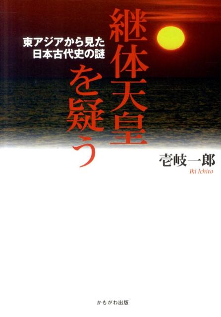 継体天皇を疑う 東アジアから見た日本古代史の謎 [ 壱岐一郎 ]