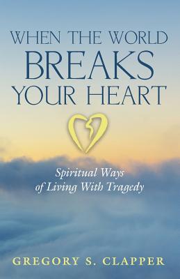 When the World Breaks Your Heart: Spiritual Ways of Living with Tragedy WHEN THE WORLD BREAKS YOUR HEA [ Gregory S. Clapper ]