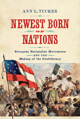 Newest Born of Nations: European Nationalist Movements and the Making of the Confederacy NEWEST BORN OF NATIONS （Nation Divided） [ Ann L. Tucker ]