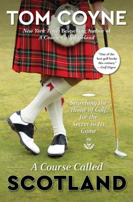 A Course Called Scotland: Searching the Home of Golf for the Secret to Its Game COURSE CALLED SCOTLAND Tom Coyne