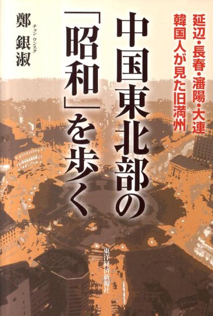 中国東北部の「昭和」を歩く 延辺・長春・瀋陽・大連韓国人が見た旧満州 [ 鄭銀淑 ]