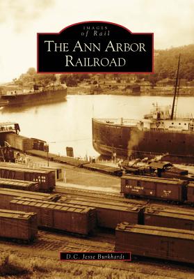 The Ann Arbor Railroad ANN ARBOR RAILROAD （Images of Rail） D. C. Jesse Burkhardt