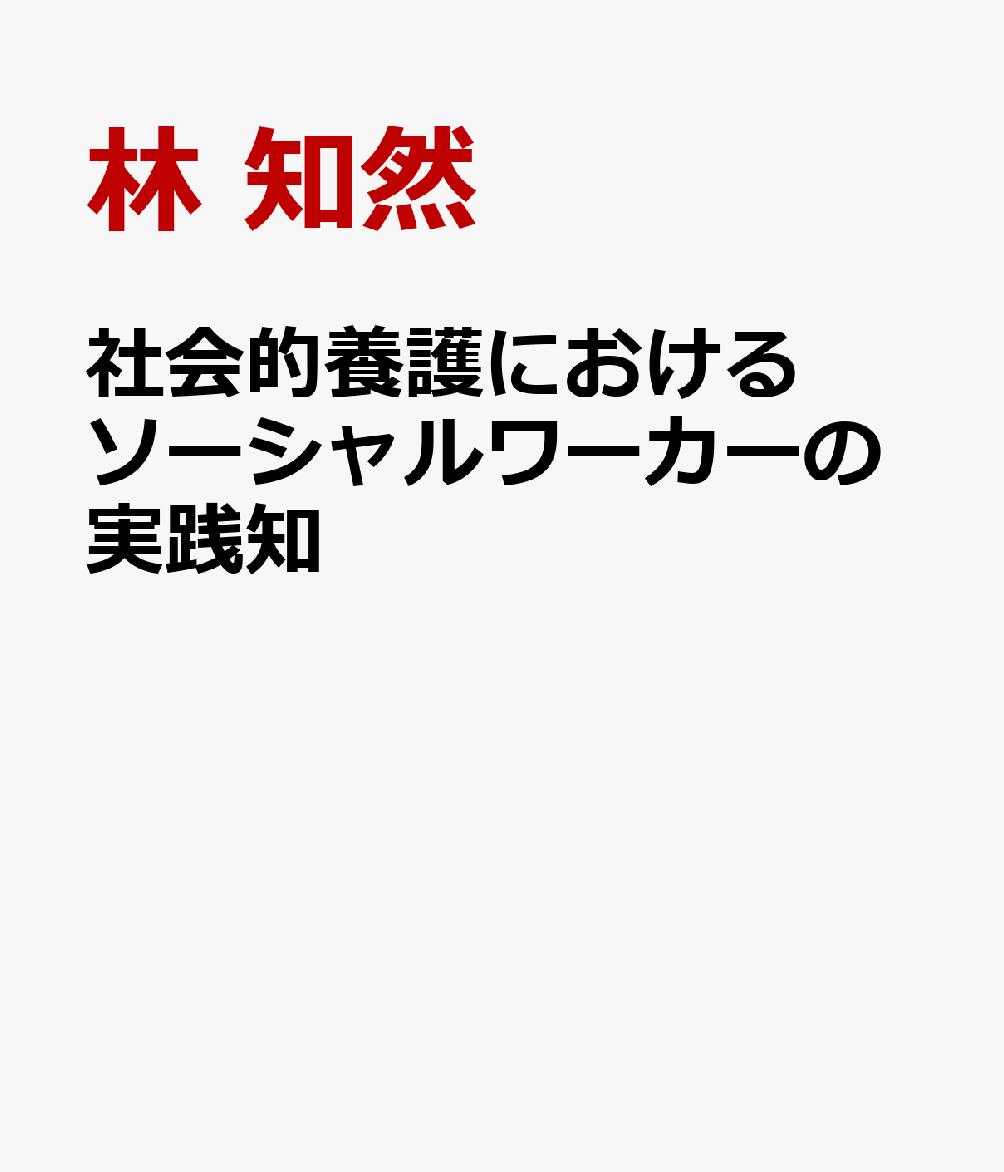 社会的養護におけるソーシャルワーカーの実践知 子どもの最善の利益と家族再統合を支える [ 林　知然 ]