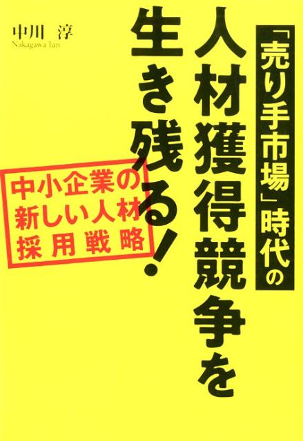 「売り手市場」時代の人材獲得競争を生き残る！ 中小企業の新しい人材採用戦略 [ 中川淳 ]