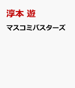 マスコミバスターズ モンスター・マスコミ討伐戦記 [ 淳本 遊 ]