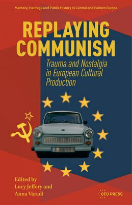 Replaying Communism: Trauma and Nostalgia in European Cultural Production REPLAYING COMMUNISM （Memory, Heritage and Public History in Central and Eastern Europe） Lucy Jeffery