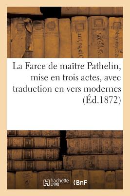 La Farce de Maitre Pathelin, Mise En Trois Actes, Avec Traduction En Vers Modernes: VIS-A-VIS Du Tex FRE-FARCE DE MAITRE PATHELIN M （Litterature） [ Sans Auteur ]