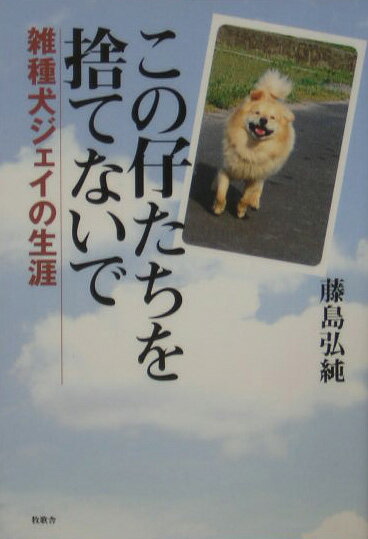 この仔たちを捨てないで 雑種犬ジェイの生涯 [ 藤島弘純 ]
