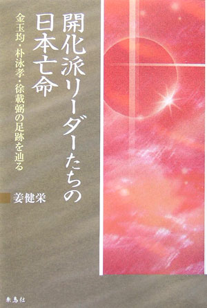 開化派リーダーたちの日本亡命 金玉均・朴泳孝・徐載弼の足跡を辿る [ 姜健栄 ]