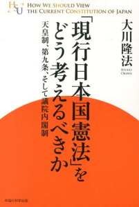 「現行日本国憲法」をどう考えるべきか 天皇制、第九条、そして議院内閣制 （幸福の科学大学シリーズ） [ 大川隆法 ]