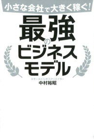 小さな会社で大きく稼ぐ！最強のビジネスモデル [ 中村裕昭 ]