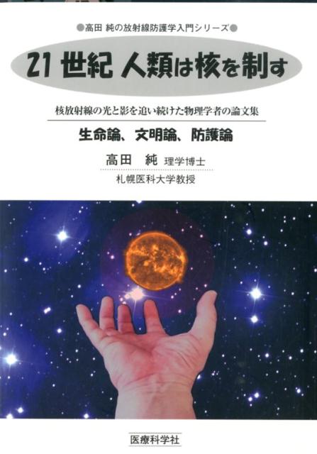 21世紀人類は核を制す 核放射線の光と影を追い続けた物理学者の論文集 （高田純の放射線防護学入門シリーズ） [ 高田純 ]