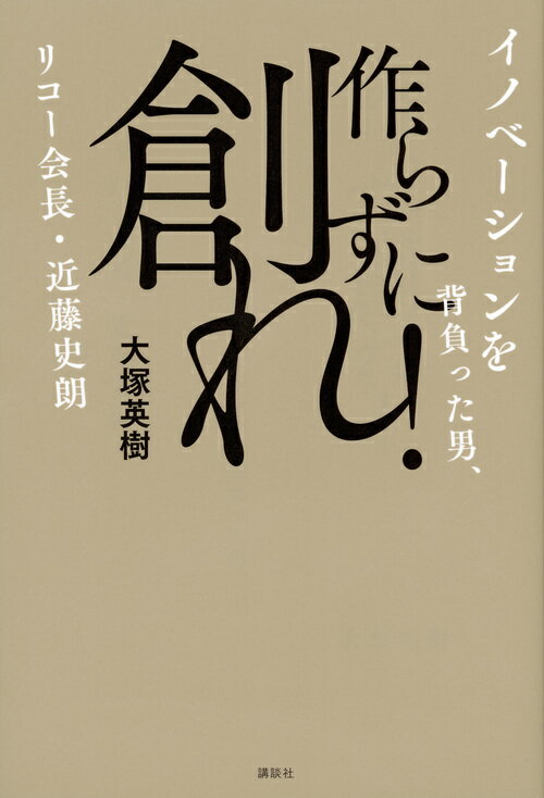 作らずに創れ イノベーションを背負った男 リコー会長・近藤史朗 [ 大塚 英樹 ]