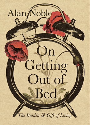 On Getting Out of Bed: The Burden and Gift of Living ON GETTING OUT OF BED [ Alan Noble ]