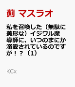 私を召喚した（無駄に美形な）イジワル魔導師に、いつのまにか溺愛されているのですが！？（1）