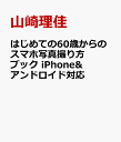 はじめての60歳からのスマホ写真撮り方ブック iPhone&アンドロイド対応 [ 山崎理佳 ]