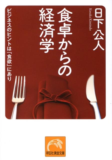 食卓からの経済学 ビジネスのヒントは「食欲」にあり （祥伝社黄金文庫） [ 日下公人 ]