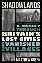 Shadowlands: A Journey Through Britain's Lost Cities and Vanished Villages SHADOWLANDS [ Matthew Green ]