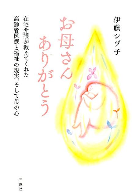お母さんありがとう 在宅介護が教えてくれた高齢者医療と福祉の現実、そし [ 伊藤シヅ子 ]
