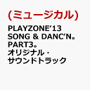 PLAYZONE‘13 SONG & DANC‘N。PART3。オリジナル・サウンドトラック [ (ミュージカル) ]