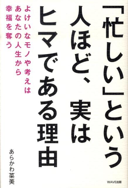 「忙しい」という人ほど、実はヒマである理由 よけいなモノや考えはあなたの人生から幸福を奪う [ あらかわ菜美 ]