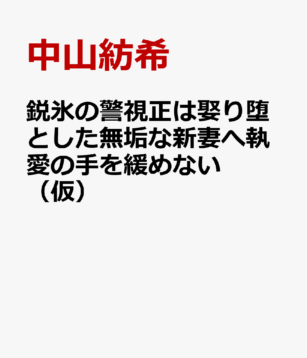 鋭氷の警視正は娶り堕とした無垢な新妻へ執愛の手を緩めない（仮）