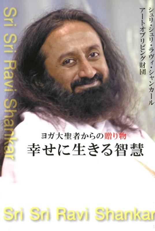 幸せに生きる智慧 ヨガ大聖者からの贈り物 [ シュリ・シュリ・ラヴィ・シャンカール ]