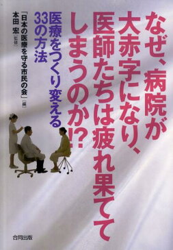 なぜ、病院が大赤字になり、医師たちは疲れ果ててしまうのか！？ 医療をつくり変える33の方法 [ 日本の医療を守る市民の会 ]