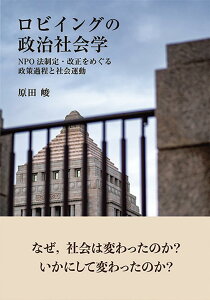 ロビイングの政治社会学 NPO法制定・改正をめぐる政策過程と社会運動 （単行本） [ 原田 峻 ]