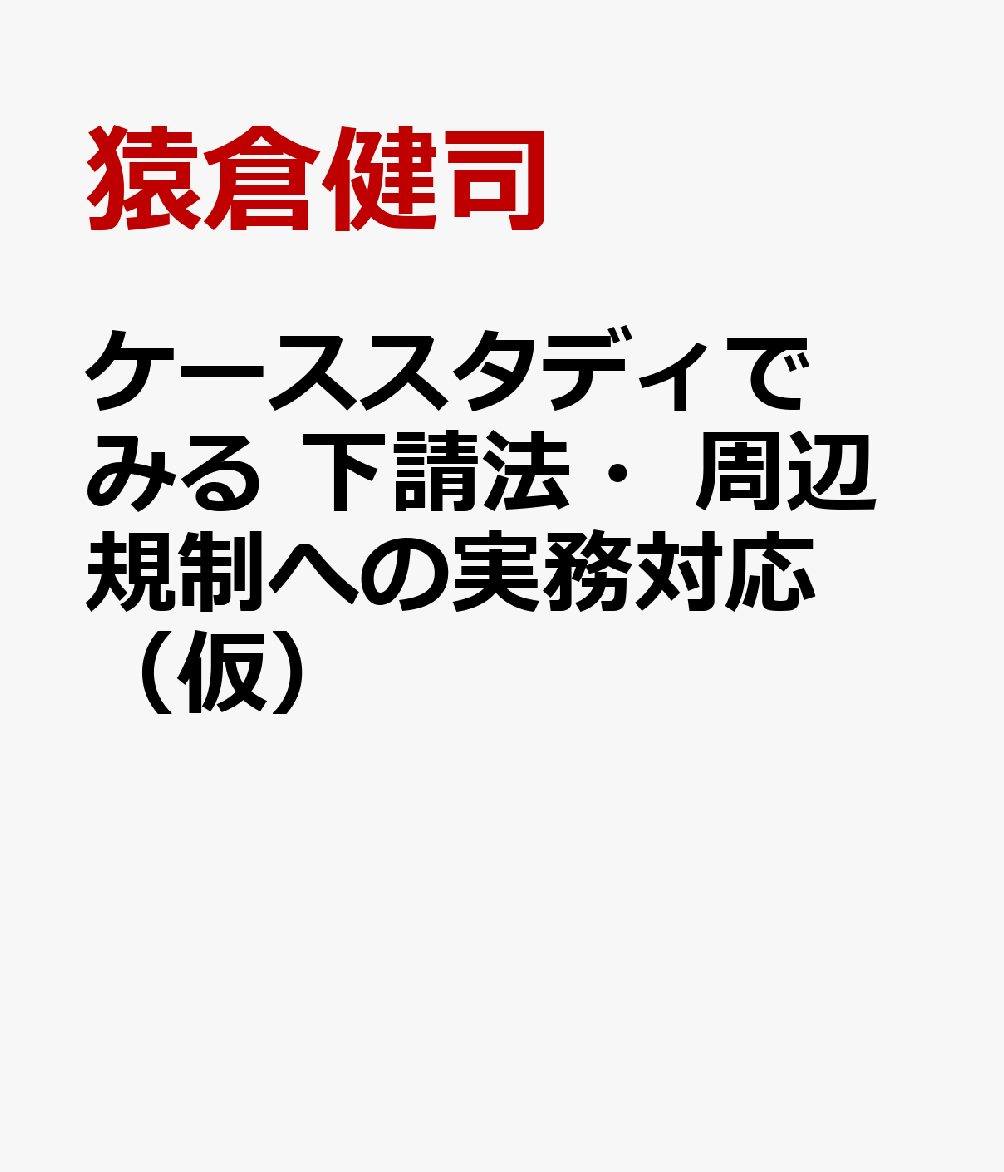 ケーススタディでみる 下請法・周辺規制への実務対応（仮）